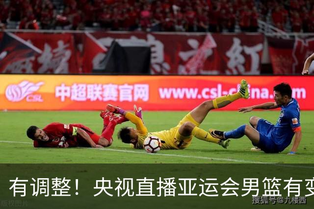 有调整！央视直播亚运会男篮有变，中国VS日本，中国男篮冲击决赛
